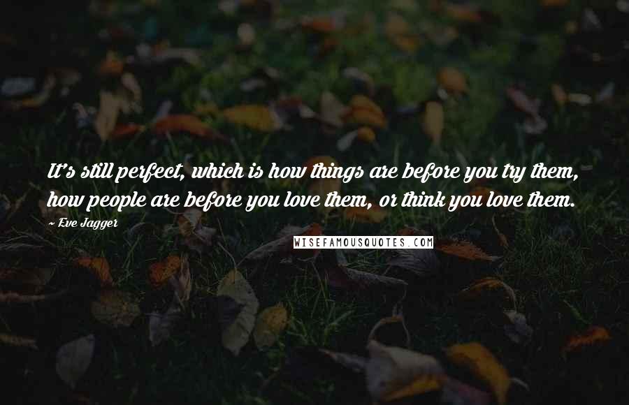 Eve Jagger Quotes: It's still perfect, which is how things are before you try them, how people are before you love them, or think you love them.