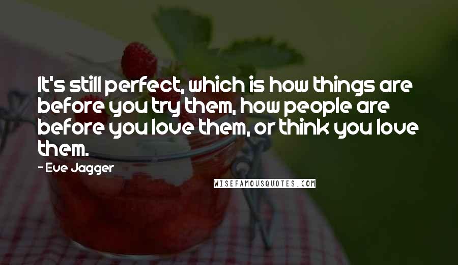 Eve Jagger Quotes: It's still perfect, which is how things are before you try them, how people are before you love them, or think you love them.