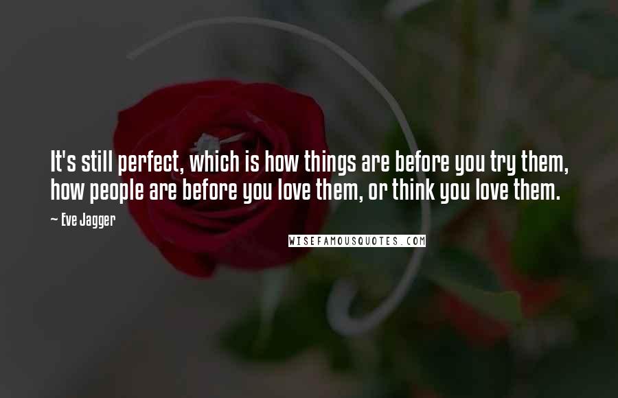 Eve Jagger Quotes: It's still perfect, which is how things are before you try them, how people are before you love them, or think you love them.