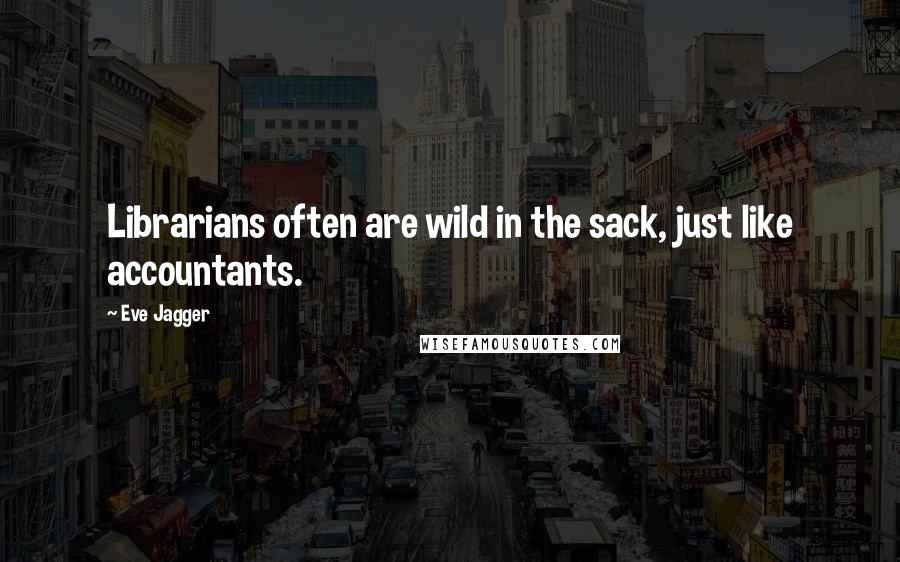 Eve Jagger Quotes: Librarians often are wild in the sack, just like accountants.
