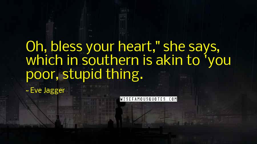 Eve Jagger Quotes: Oh, bless your heart," she says, which in southern is akin to 'you poor, stupid thing.