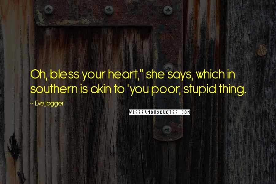 Eve Jagger Quotes: Oh, bless your heart," she says, which in southern is akin to 'you poor, stupid thing.