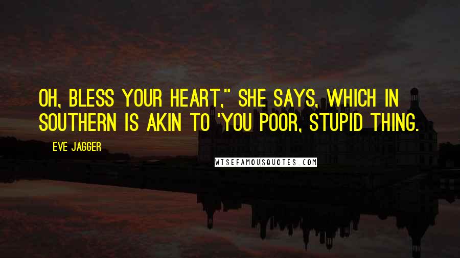 Eve Jagger Quotes: Oh, bless your heart," she says, which in southern is akin to 'you poor, stupid thing.