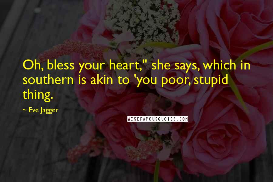 Eve Jagger Quotes: Oh, bless your heart," she says, which in southern is akin to 'you poor, stupid thing.