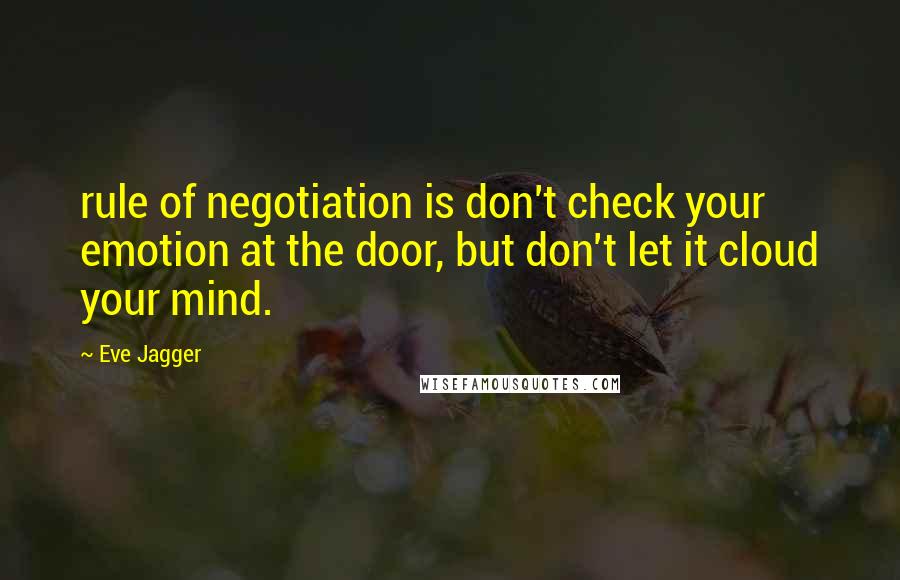 Eve Jagger Quotes: rule of negotiation is don't check your emotion at the door, but don't let it cloud your mind.