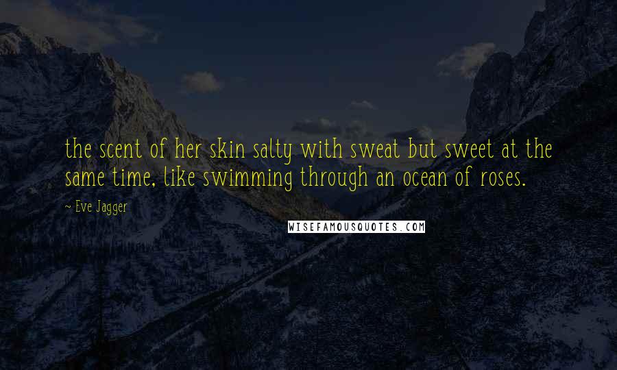 Eve Jagger Quotes: the scent of her skin salty with sweat but sweet at the same time, like swimming through an ocean of roses.