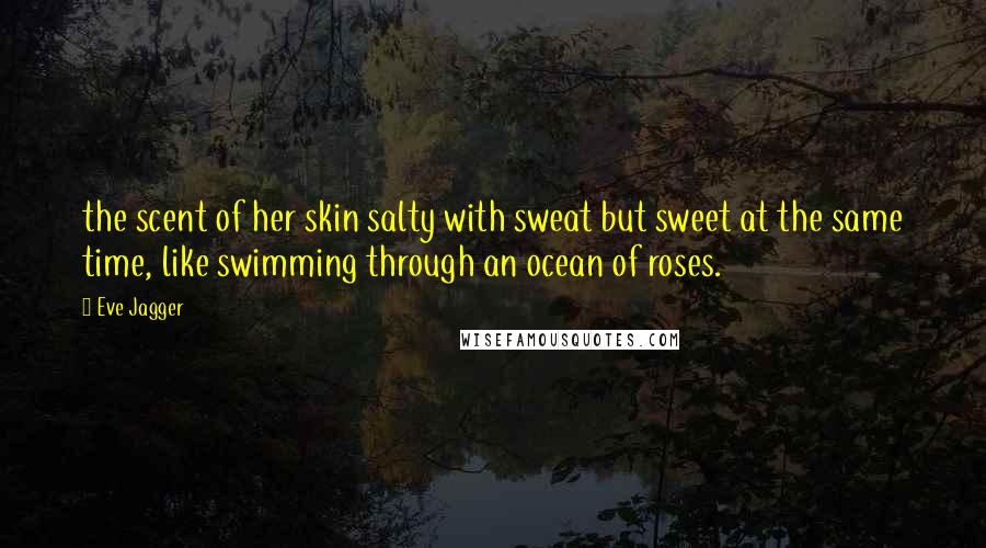 Eve Jagger Quotes: the scent of her skin salty with sweat but sweet at the same time, like swimming through an ocean of roses.