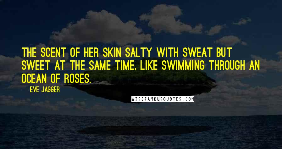 Eve Jagger Quotes: the scent of her skin salty with sweat but sweet at the same time, like swimming through an ocean of roses.