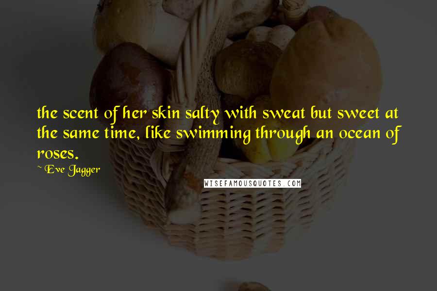 Eve Jagger Quotes: the scent of her skin salty with sweat but sweet at the same time, like swimming through an ocean of roses.