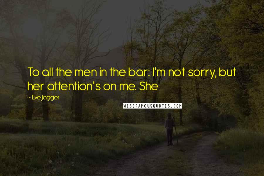 Eve Jagger Quotes: To all the men in the bar: I'm not sorry, but her attention's on me. She