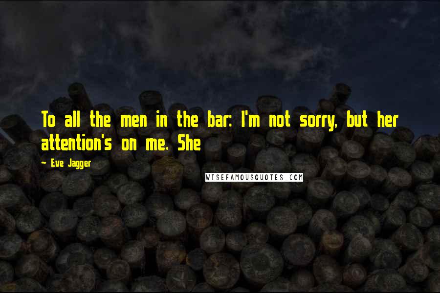 Eve Jagger Quotes: To all the men in the bar: I'm not sorry, but her attention's on me. She