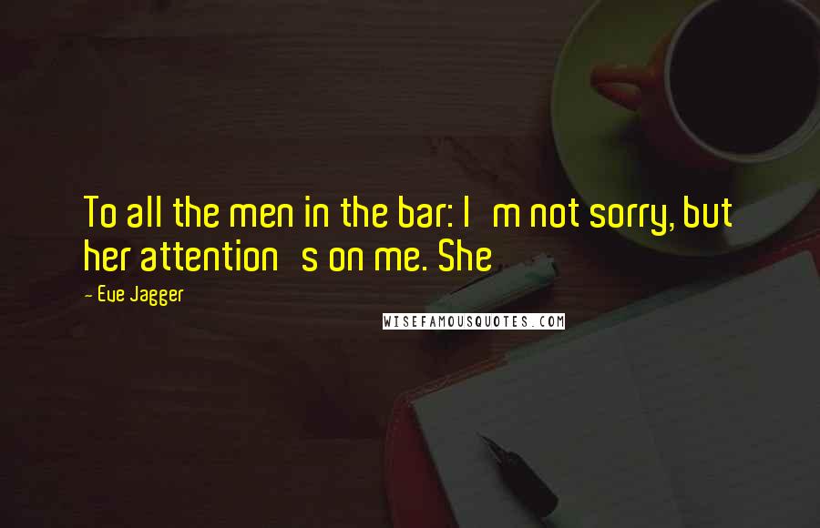 Eve Jagger Quotes: To all the men in the bar: I'm not sorry, but her attention's on me. She