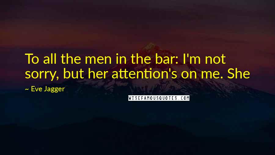 Eve Jagger Quotes: To all the men in the bar: I'm not sorry, but her attention's on me. She