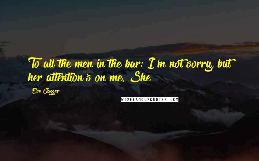 Eve Jagger Quotes: To all the men in the bar: I'm not sorry, but her attention's on me. She