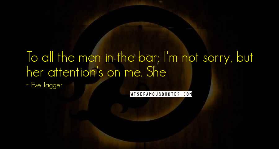 Eve Jagger Quotes: To all the men in the bar: I'm not sorry, but her attention's on me. She