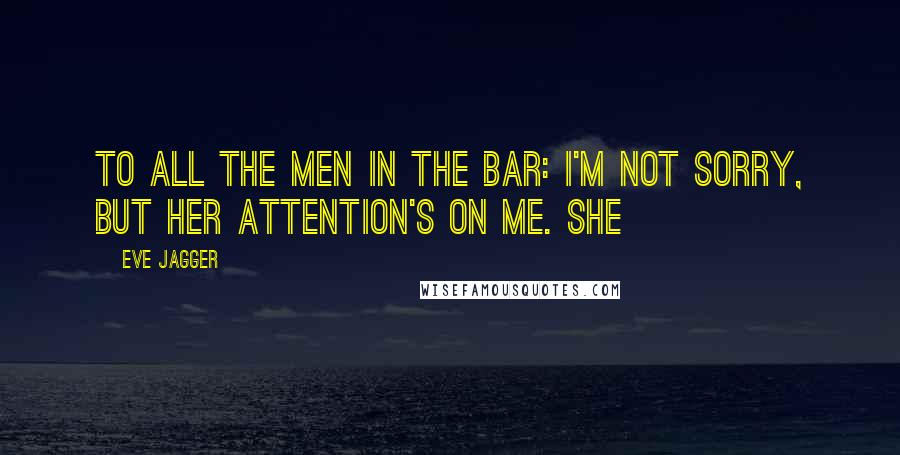 Eve Jagger Quotes: To all the men in the bar: I'm not sorry, but her attention's on me. She