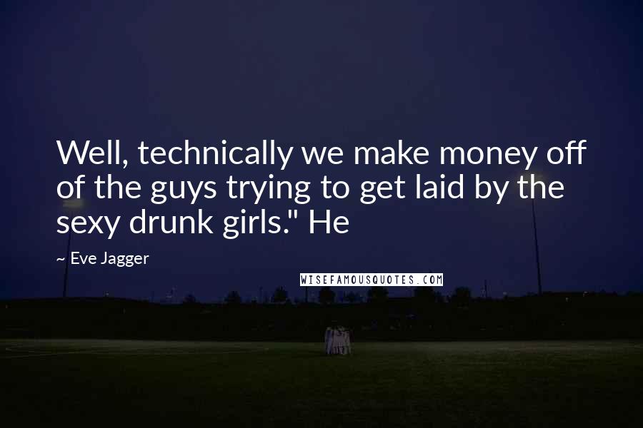 Eve Jagger Quotes: Well, technically we make money off of the guys trying to get laid by the sexy drunk girls." He