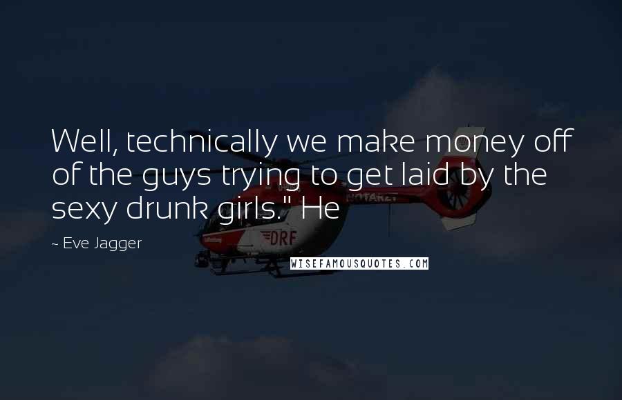 Eve Jagger Quotes: Well, technically we make money off of the guys trying to get laid by the sexy drunk girls." He