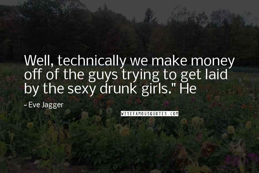 Eve Jagger Quotes: Well, technically we make money off of the guys trying to get laid by the sexy drunk girls." He