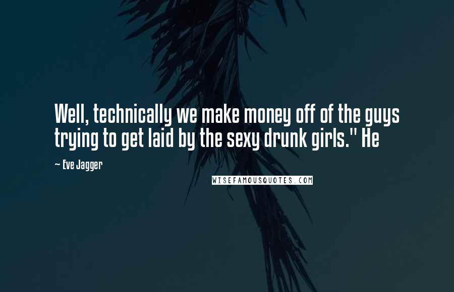 Eve Jagger Quotes: Well, technically we make money off of the guys trying to get laid by the sexy drunk girls." He