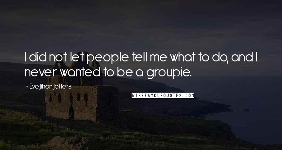 Eve Jihan Jeffers Quotes: I did not let people tell me what to do, and I never wanted to be a groupie.