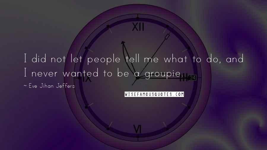 Eve Jihan Jeffers Quotes: I did not let people tell me what to do, and I never wanted to be a groupie.