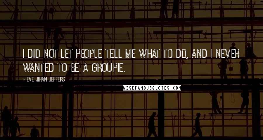 Eve Jihan Jeffers Quotes: I did not let people tell me what to do, and I never wanted to be a groupie.