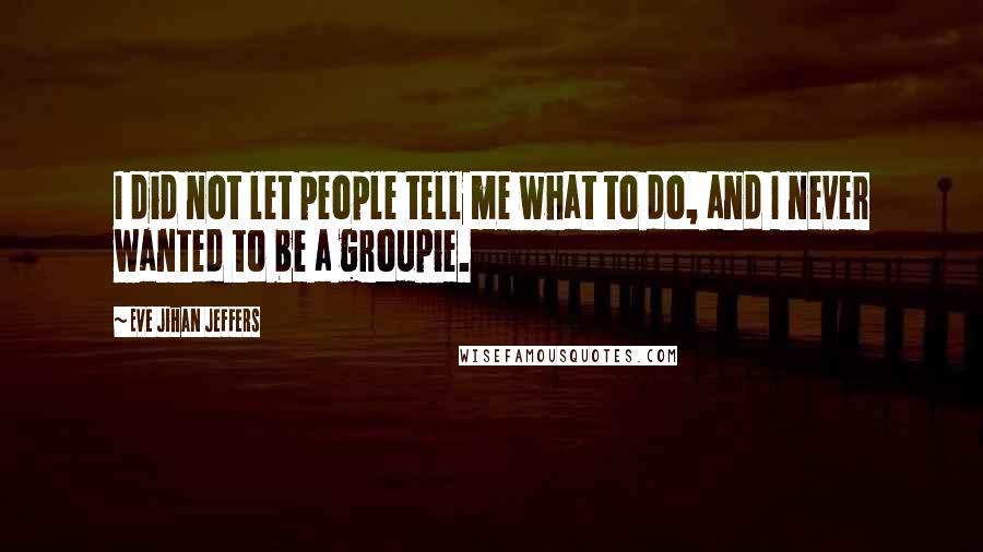 Eve Jihan Jeffers Quotes: I did not let people tell me what to do, and I never wanted to be a groupie.