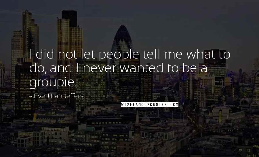 Eve Jihan Jeffers Quotes: I did not let people tell me what to do, and I never wanted to be a groupie.