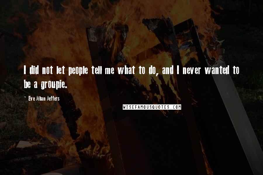 Eve Jihan Jeffers Quotes: I did not let people tell me what to do, and I never wanted to be a groupie.