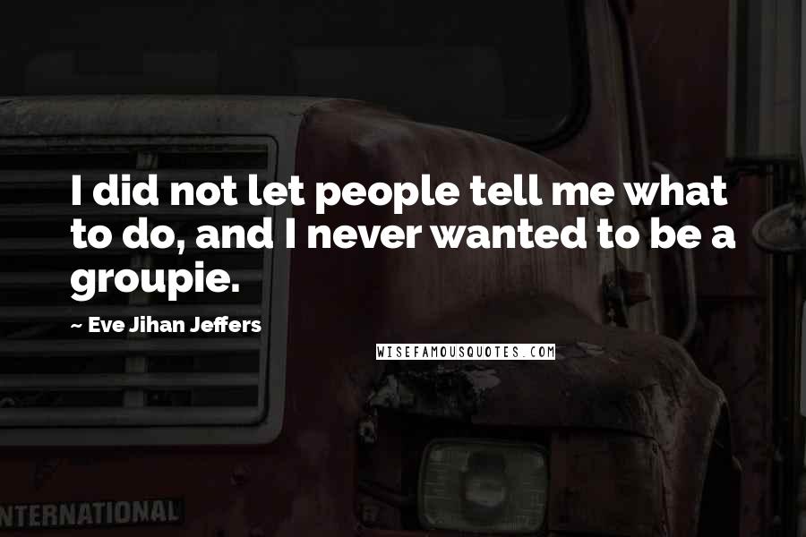 Eve Jihan Jeffers Quotes: I did not let people tell me what to do, and I never wanted to be a groupie.