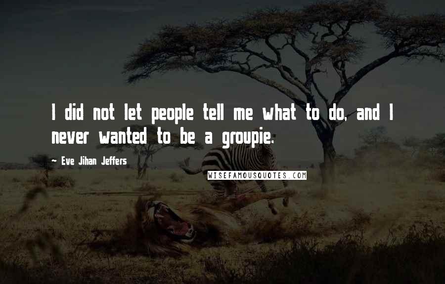 Eve Jihan Jeffers Quotes: I did not let people tell me what to do, and I never wanted to be a groupie.