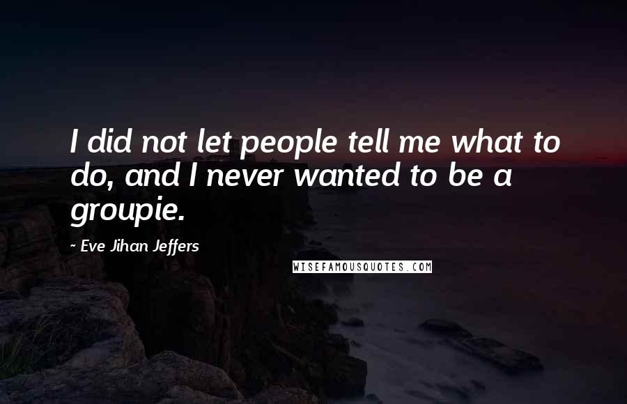 Eve Jihan Jeffers Quotes: I did not let people tell me what to do, and I never wanted to be a groupie.
