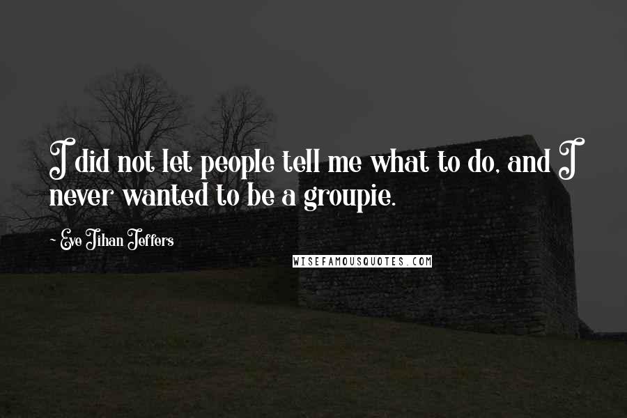 Eve Jihan Jeffers Quotes: I did not let people tell me what to do, and I never wanted to be a groupie.