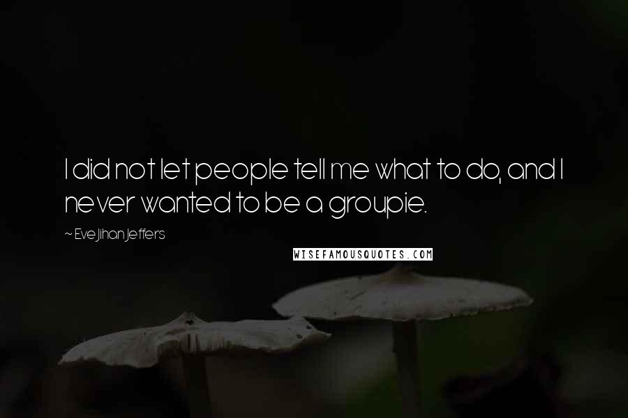 Eve Jihan Jeffers Quotes: I did not let people tell me what to do, and I never wanted to be a groupie.