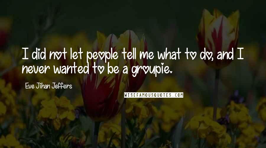 Eve Jihan Jeffers Quotes: I did not let people tell me what to do, and I never wanted to be a groupie.