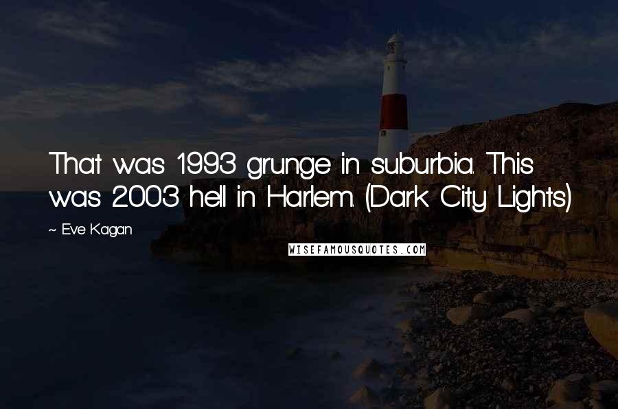 Eve Kagan Quotes: That was 1993 grunge in suburbia. This was 2003 hell in Harlem. (Dark City Lights)