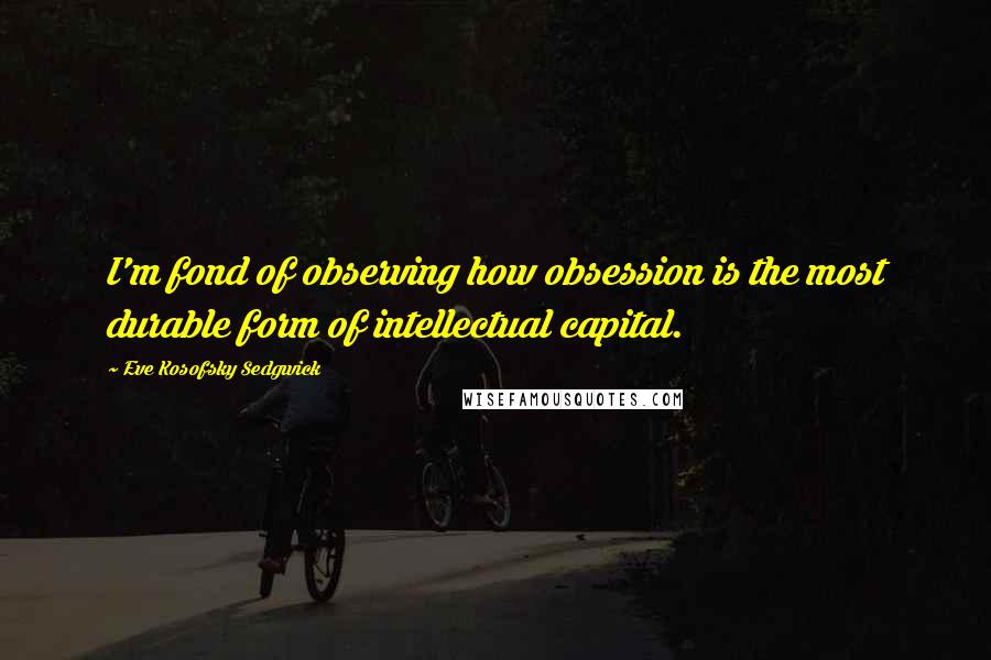 Eve Kosofsky Sedgwick Quotes: I'm fond of observing how obsession is the most durable form of intellectual capital.
