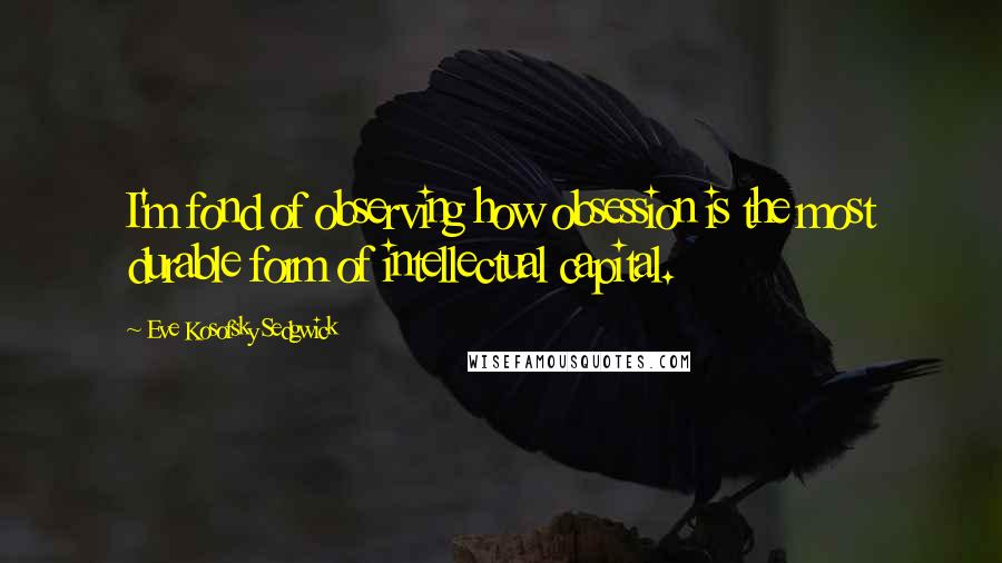 Eve Kosofsky Sedgwick Quotes: I'm fond of observing how obsession is the most durable form of intellectual capital.