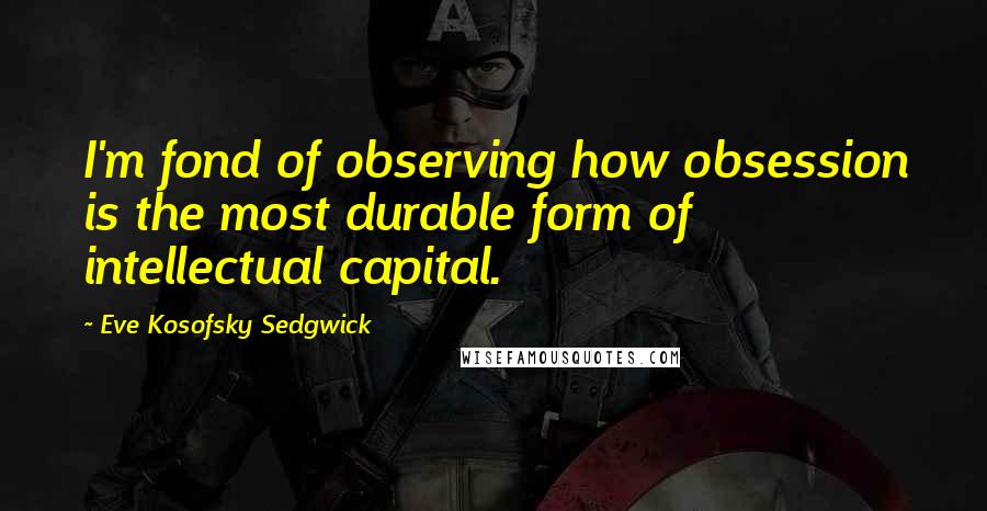 Eve Kosofsky Sedgwick Quotes: I'm fond of observing how obsession is the most durable form of intellectual capital.
