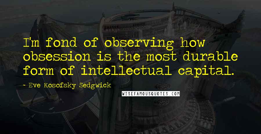 Eve Kosofsky Sedgwick Quotes: I'm fond of observing how obsession is the most durable form of intellectual capital.
