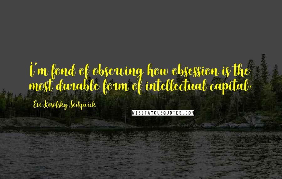 Eve Kosofsky Sedgwick Quotes: I'm fond of observing how obsession is the most durable form of intellectual capital.