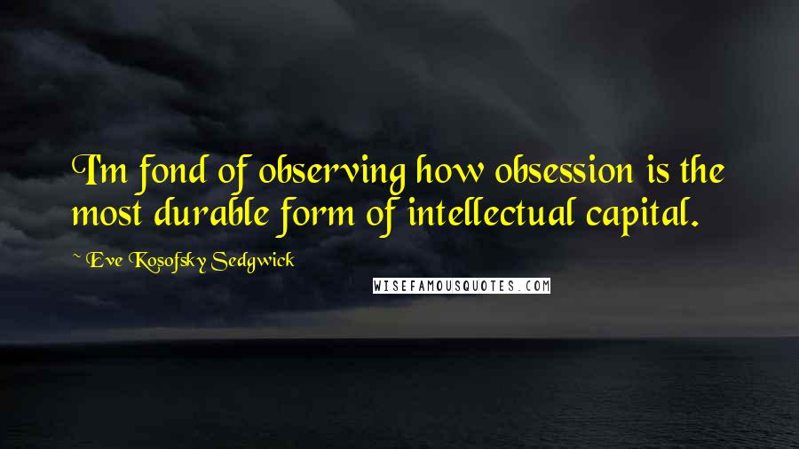 Eve Kosofsky Sedgwick Quotes: I'm fond of observing how obsession is the most durable form of intellectual capital.