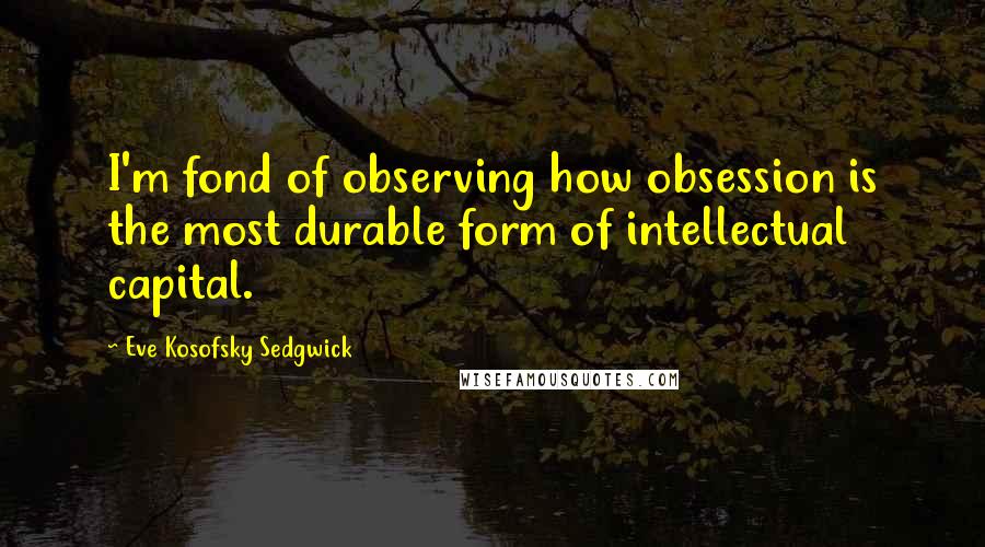 Eve Kosofsky Sedgwick Quotes: I'm fond of observing how obsession is the most durable form of intellectual capital.