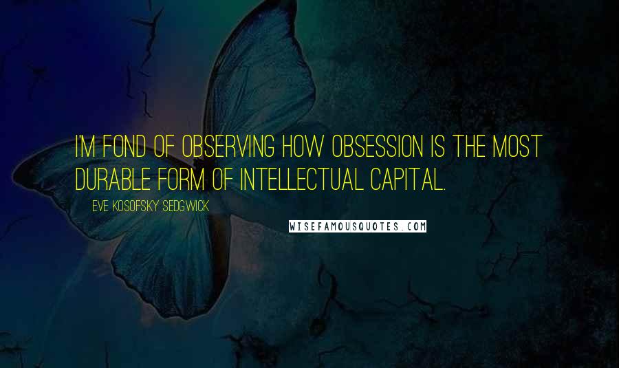 Eve Kosofsky Sedgwick Quotes: I'm fond of observing how obsession is the most durable form of intellectual capital.