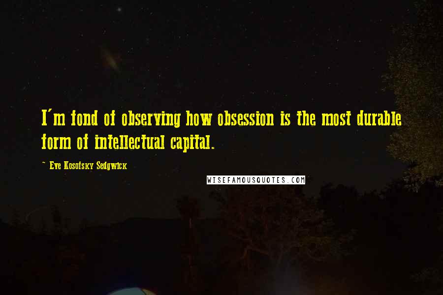 Eve Kosofsky Sedgwick Quotes: I'm fond of observing how obsession is the most durable form of intellectual capital.