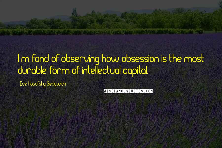 Eve Kosofsky Sedgwick Quotes: I'm fond of observing how obsession is the most durable form of intellectual capital.