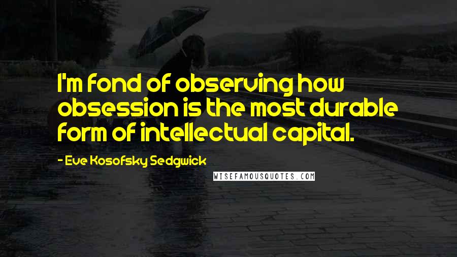 Eve Kosofsky Sedgwick Quotes: I'm fond of observing how obsession is the most durable form of intellectual capital.