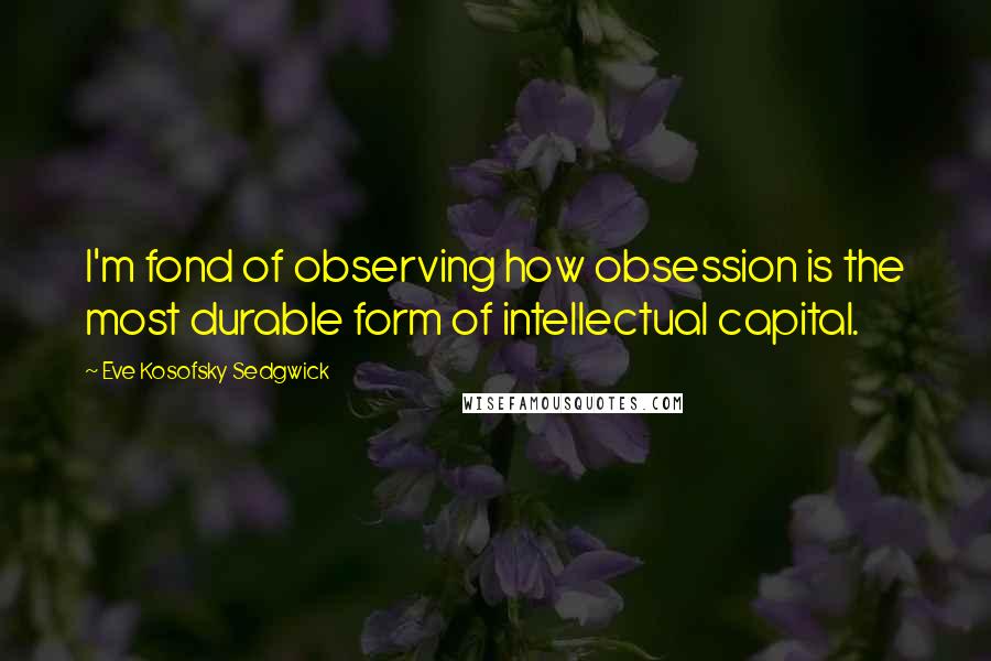 Eve Kosofsky Sedgwick Quotes: I'm fond of observing how obsession is the most durable form of intellectual capital.
