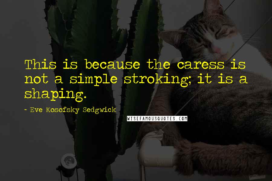 Eve Kosofsky Sedgwick Quotes: This is because the caress is not a simple stroking; it is a shaping.